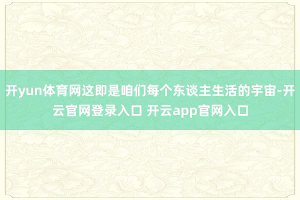 开yun体育网这即是咱们每个东谈主生活的宇宙-开云官网登录入口 开云app官网入口