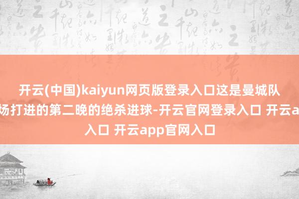 开云(中国)kaiyun网页版登录入口这是曼城队史在英超客场打进的第二晚的绝杀进球-开云官网登录入口 开云app官网入口