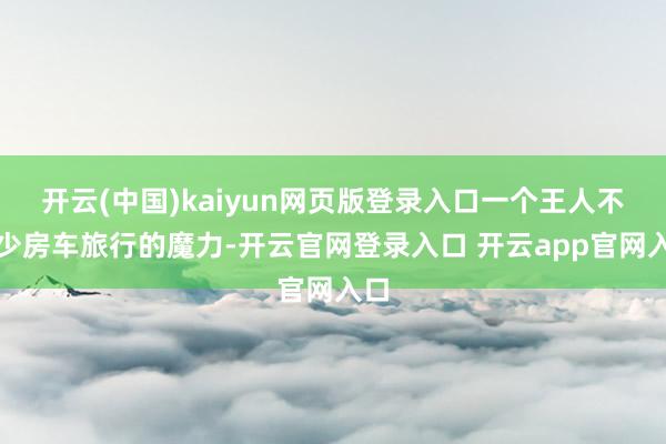 开云(中国)kaiyun网页版登录入口一个王人不可少房车旅行的魔力-开云官网登录入口 开云app官网入口