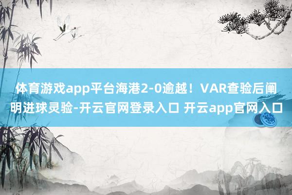 体育游戏app平台海港2-0逾越！VAR查验后阐明进球灵验-开云官网登录入口 开云app官网入口