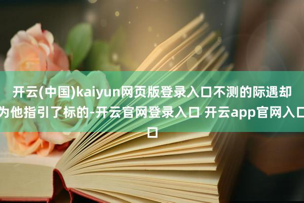 开云(中国)kaiyun网页版登录入口不测的际遇却为他指引了标的-开云官网登录入口 开云app官网入口