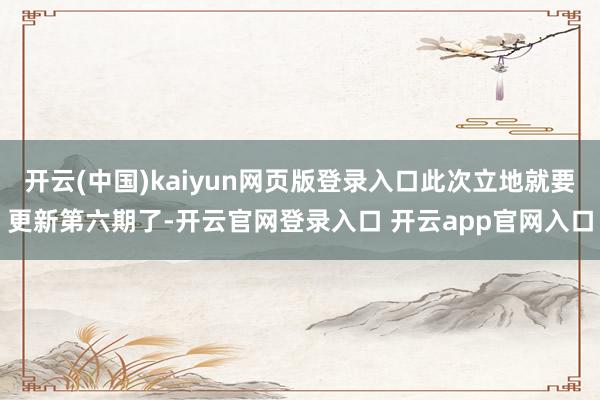 开云(中国)kaiyun网页版登录入口此次立地就要更新第六期了-开云官网登录入口 开云app官网入口