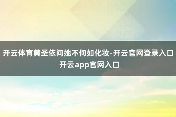 开云体育黄圣依问她不何如化妆-开云官网登录入口 开云app官网入口