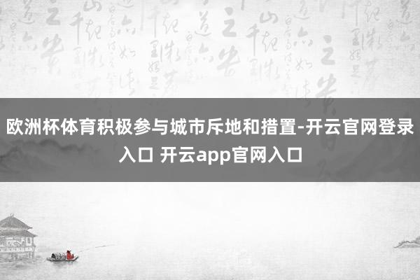 欧洲杯体育积极参与城市斥地和措置-开云官网登录入口 开云app官网入口