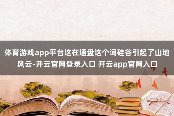 体育游戏app平台这在通盘这个词硅谷引起了山地风云-开云官网登录入口 开云app官网入口