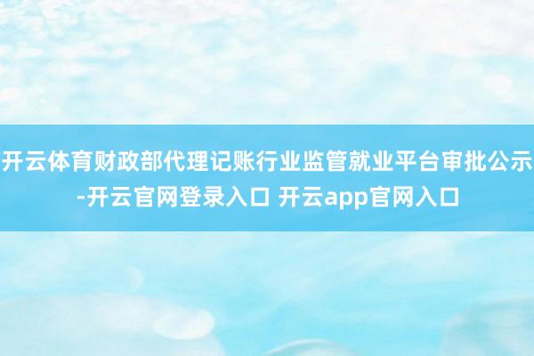 开云体育财政部代理记账行业监管就业平台审批公示-开云官网登录入口 开云app官网入口