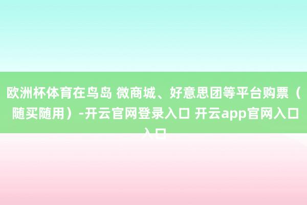 欧洲杯体育在鸟岛 微商城、好意思团等平台购票（ 随买随用）-开云官网登录入口 开云app官网入口