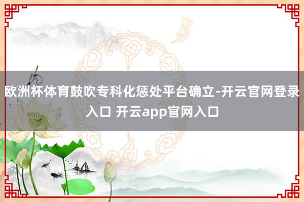 欧洲杯体育鼓吹专科化惩处平台确立-开云官网登录入口 开云app官网入口