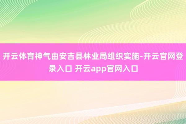 开云体育神气由安吉县林业局组织实施-开云官网登录入口 开云a