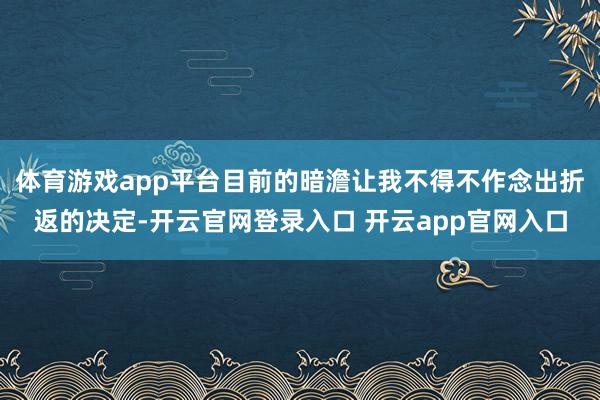 体育游戏app平台目前的暗澹让我不得不作念出折返的决定-开云