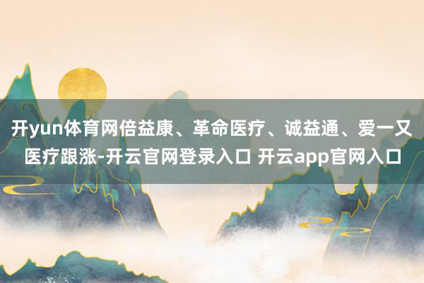 开yun体育网倍益康、革命医疗、诚益通、爱一又医疗跟涨-开云