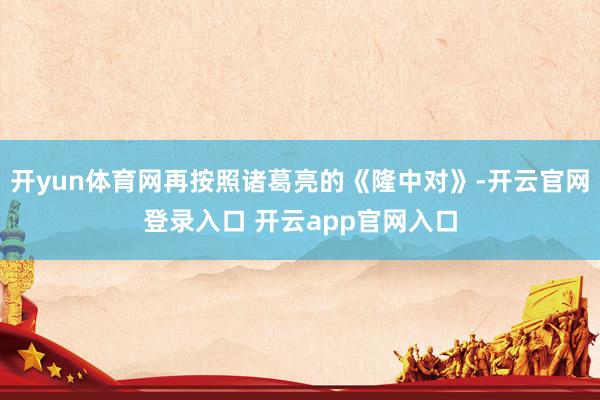 开yun体育网再按照诸葛亮的《隆中对》-开云官网登录入口 开