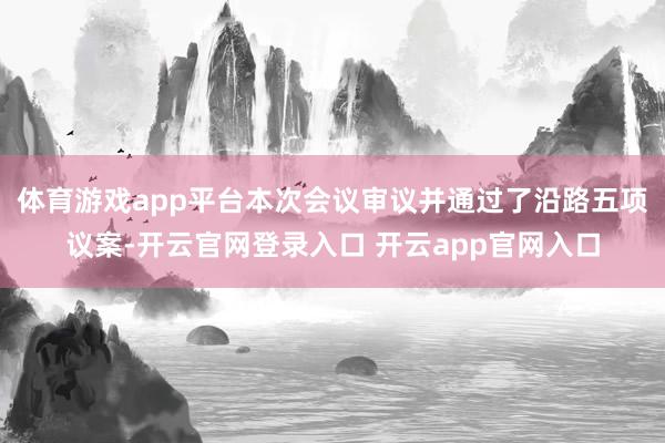 体育游戏app平台本次会议审议并通过了沿路五项议案-开云官网