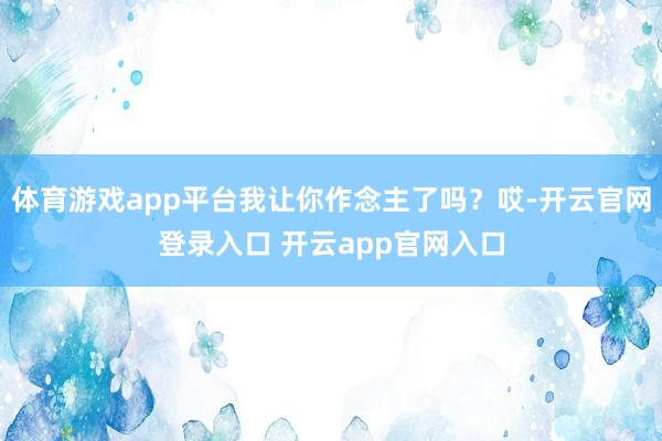 体育游戏app平台我让你作念主了吗？哎-开云官网登录入口 开