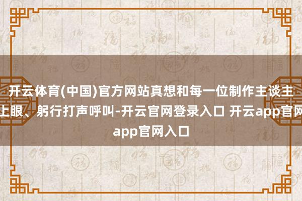 开云体育(中国)官方网站真想和每一位制作主谈主员对上眼、躬行