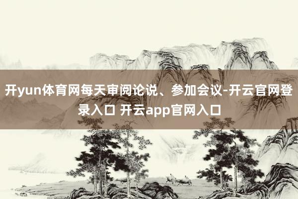 开yun体育网每天审阅论说、参加会议-开云官网登录入口 开云