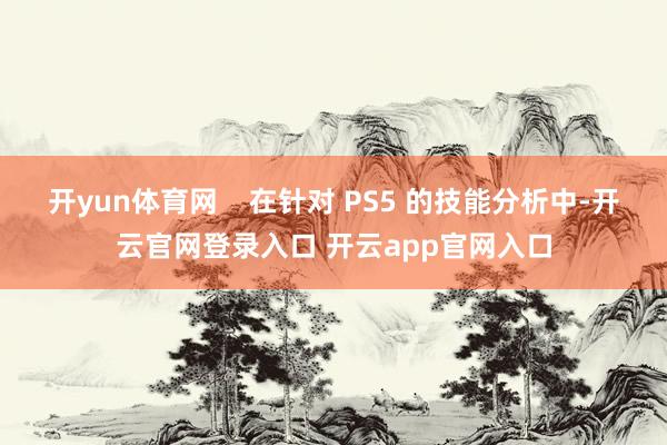 开yun体育网    在针对 PS5 的技能分析中-开云官网